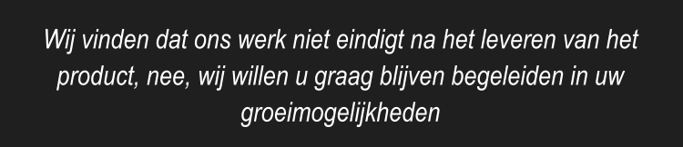 Wij vinden dat ons werk niet eindigt na het leveren van het product, nee, wij willen u graag blijven begeleiden in uw groeimogelijkheden