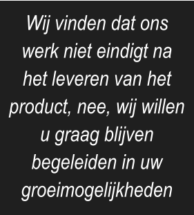 Wij vinden dat ons werk niet eindigt na het leveren van het product, nee, wij willen u graag blijven begeleiden in uw groeimogelijkheden